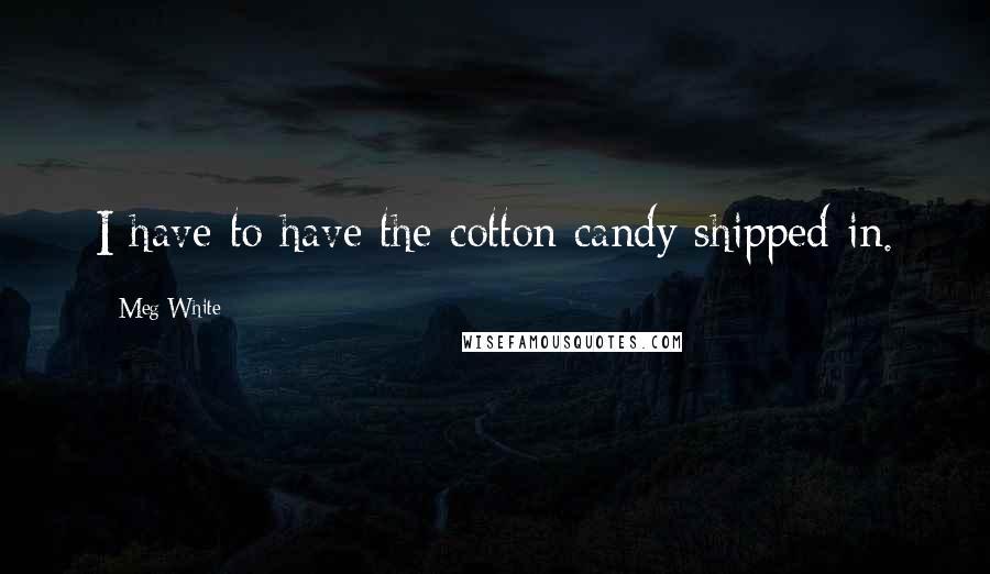 Meg White Quotes: I have to have the cotton candy shipped in.