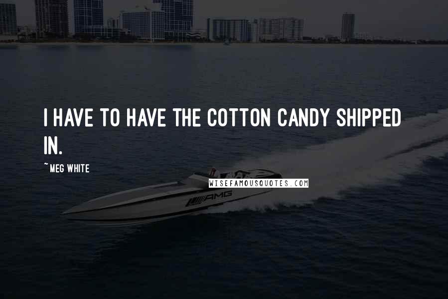 Meg White Quotes: I have to have the cotton candy shipped in.