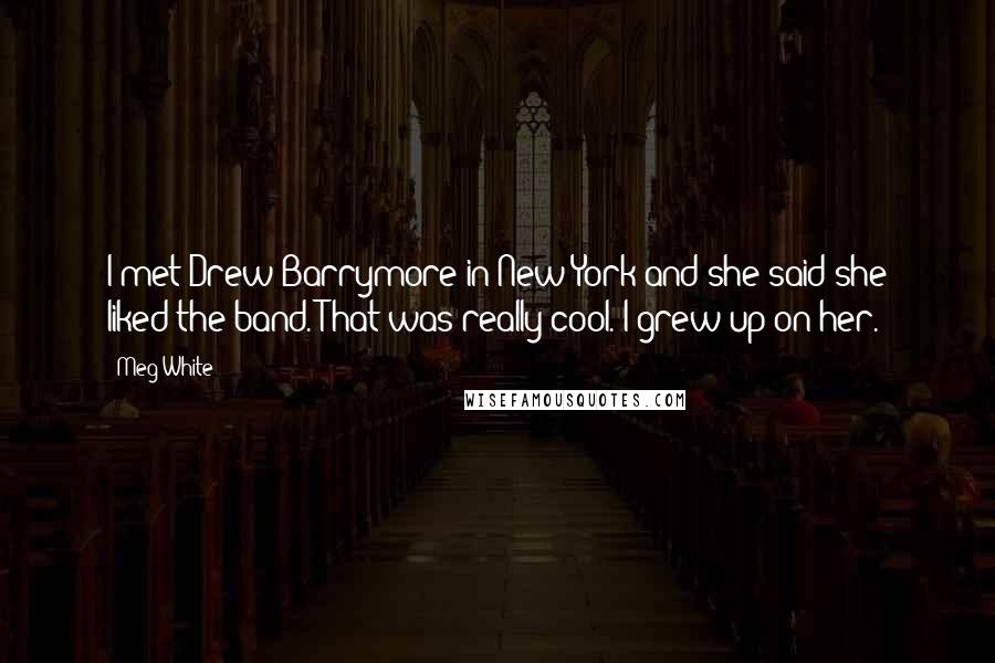 Meg White Quotes: I met Drew Barrymore in New York and she said she liked the band. That was really cool. I grew up on her.