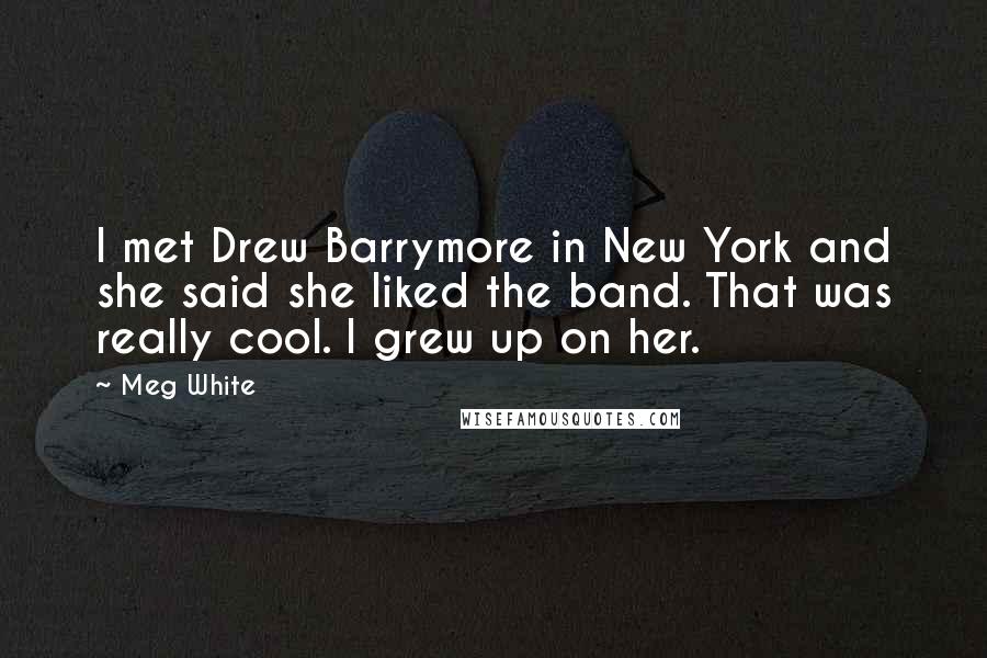 Meg White Quotes: I met Drew Barrymore in New York and she said she liked the band. That was really cool. I grew up on her.