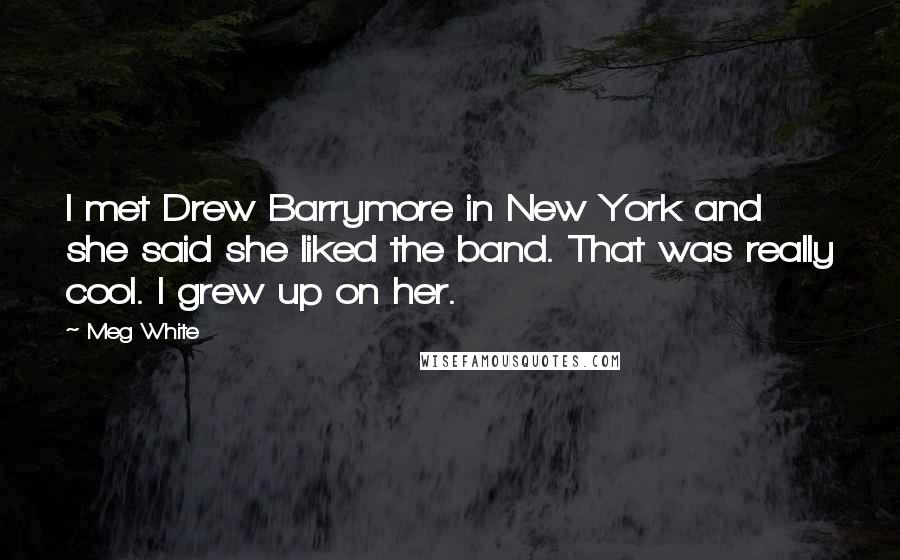 Meg White Quotes: I met Drew Barrymore in New York and she said she liked the band. That was really cool. I grew up on her.