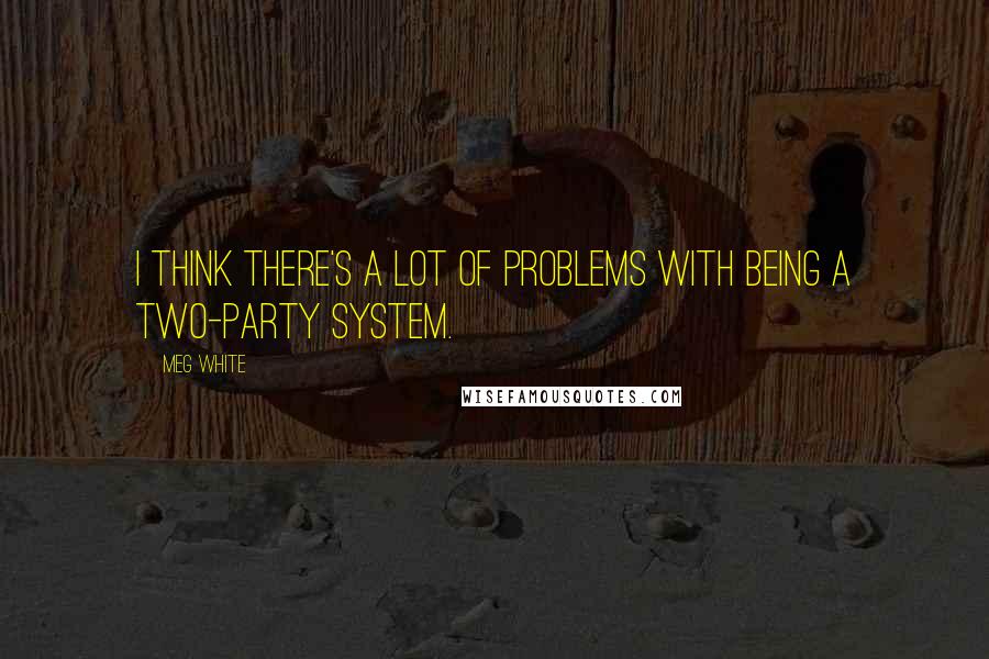 Meg White Quotes: I think there's a lot of problems with being a two-party system.