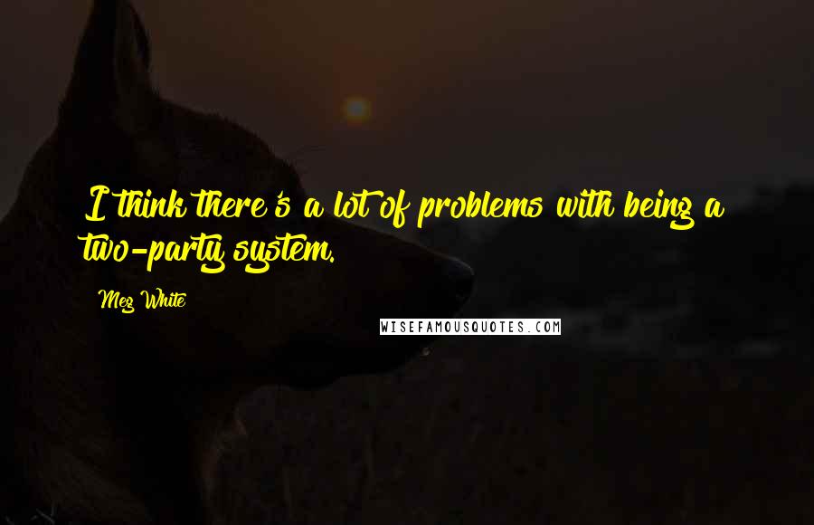 Meg White Quotes: I think there's a lot of problems with being a two-party system.