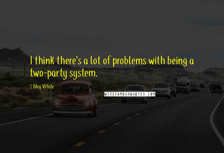 Meg White Quotes: I think there's a lot of problems with being a two-party system.