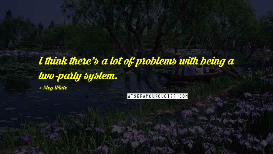 Meg White Quotes: I think there's a lot of problems with being a two-party system.