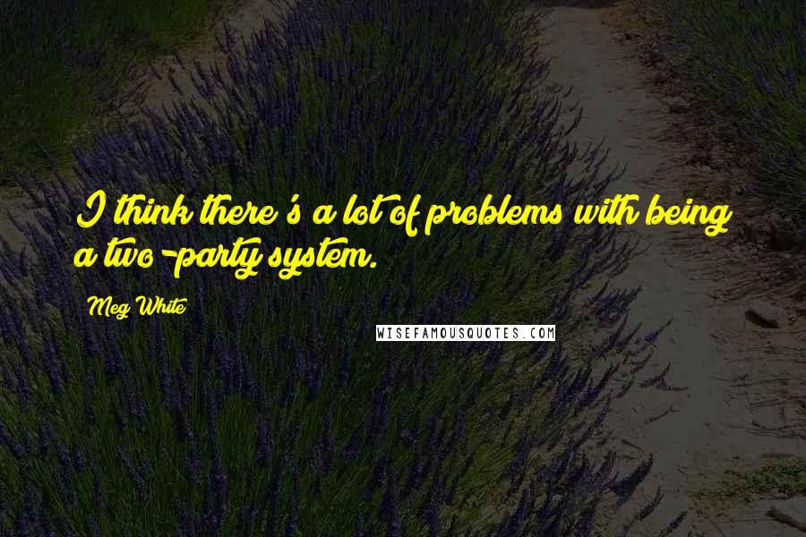 Meg White Quotes: I think there's a lot of problems with being a two-party system.