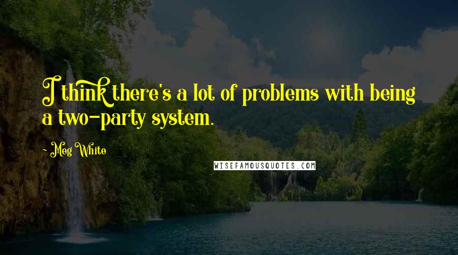 Meg White Quotes: I think there's a lot of problems with being a two-party system.