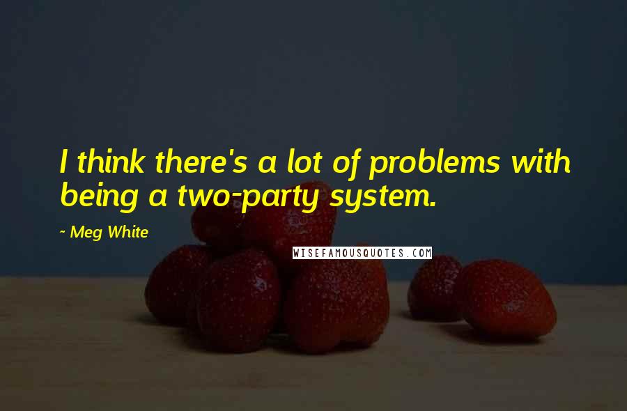 Meg White Quotes: I think there's a lot of problems with being a two-party system.