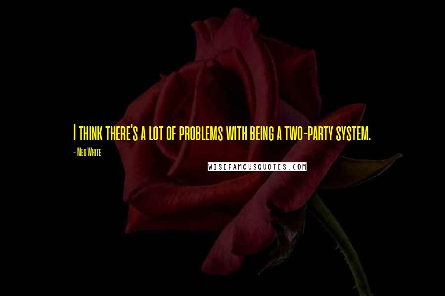 Meg White Quotes: I think there's a lot of problems with being a two-party system.