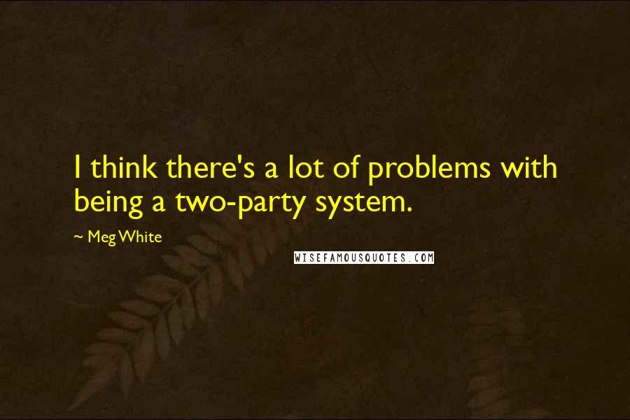 Meg White Quotes: I think there's a lot of problems with being a two-party system.