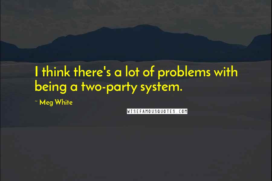 Meg White Quotes: I think there's a lot of problems with being a two-party system.