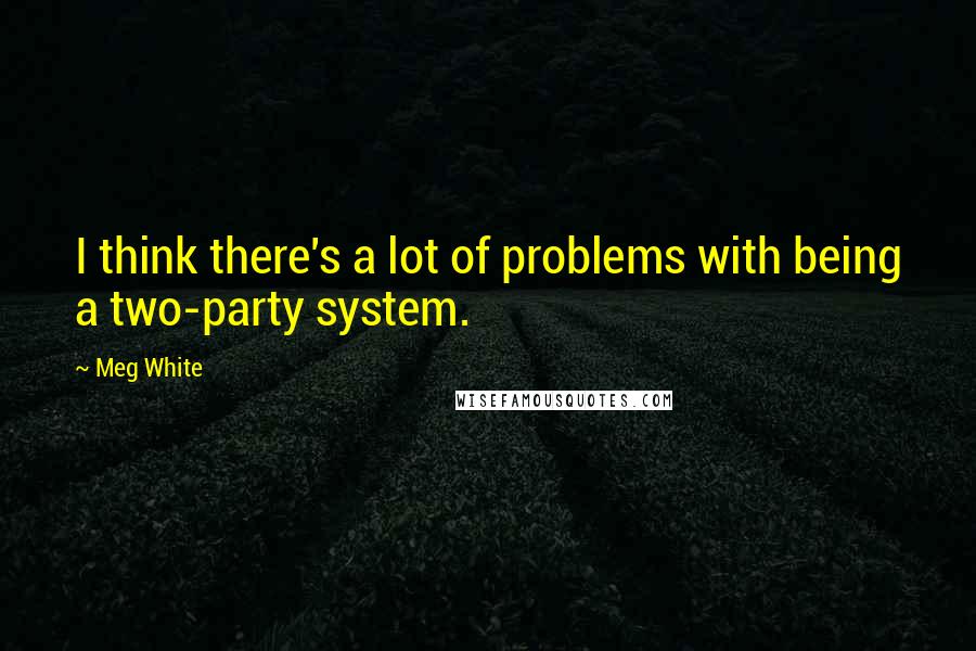 Meg White Quotes: I think there's a lot of problems with being a two-party system.