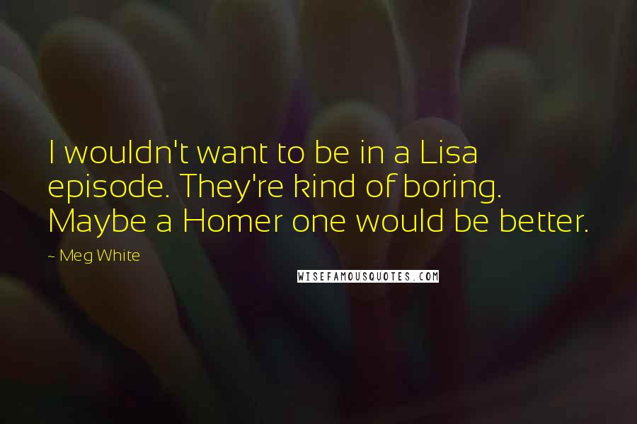 Meg White Quotes: I wouldn't want to be in a Lisa episode. They're kind of boring. Maybe a Homer one would be better.