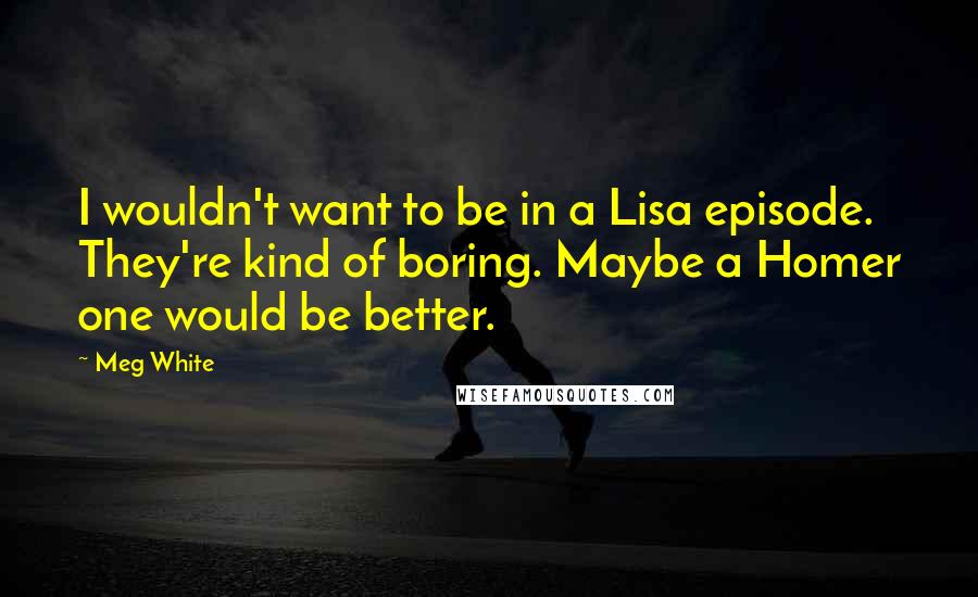 Meg White Quotes: I wouldn't want to be in a Lisa episode. They're kind of boring. Maybe a Homer one would be better.