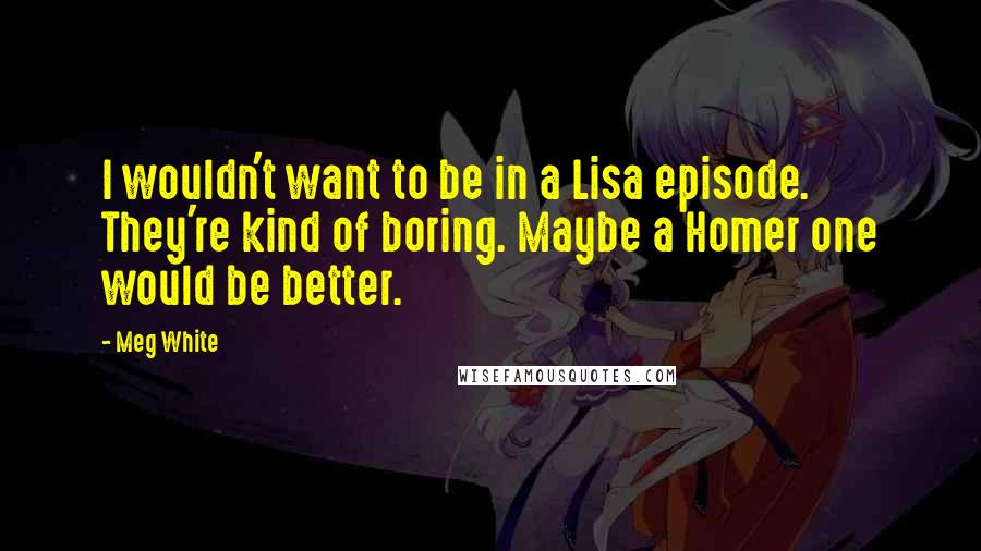 Meg White Quotes: I wouldn't want to be in a Lisa episode. They're kind of boring. Maybe a Homer one would be better.