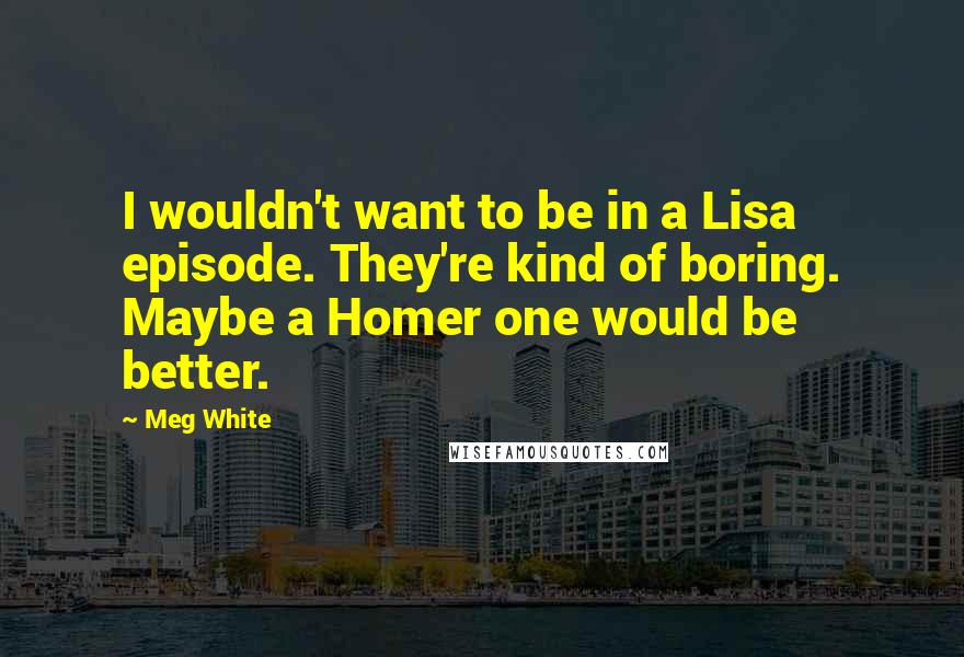 Meg White Quotes: I wouldn't want to be in a Lisa episode. They're kind of boring. Maybe a Homer one would be better.