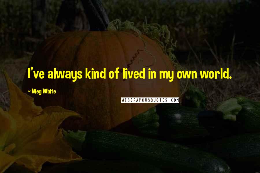 Meg White Quotes: I've always kind of lived in my own world.
