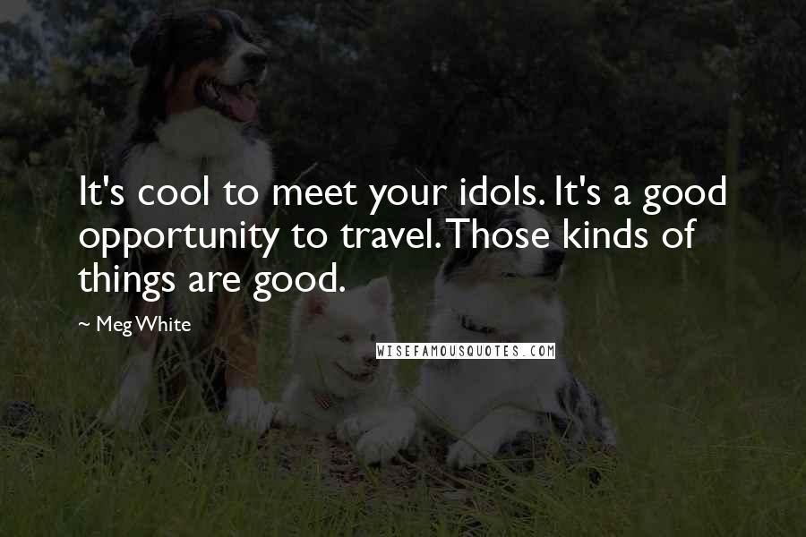 Meg White Quotes: It's cool to meet your idols. It's a good opportunity to travel. Those kinds of things are good.