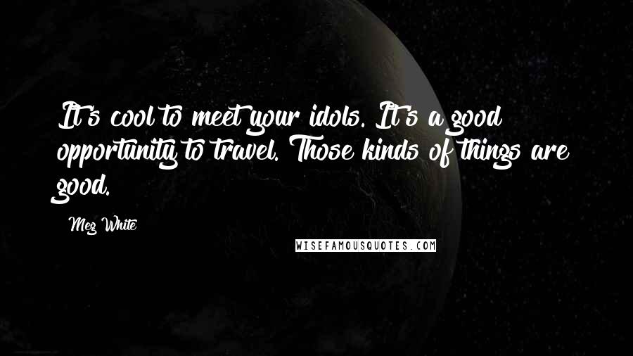 Meg White Quotes: It's cool to meet your idols. It's a good opportunity to travel. Those kinds of things are good.