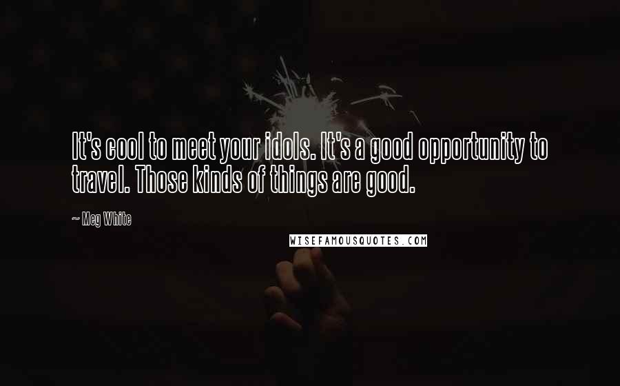 Meg White Quotes: It's cool to meet your idols. It's a good opportunity to travel. Those kinds of things are good.