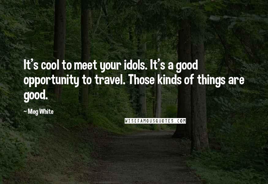 Meg White Quotes: It's cool to meet your idols. It's a good opportunity to travel. Those kinds of things are good.