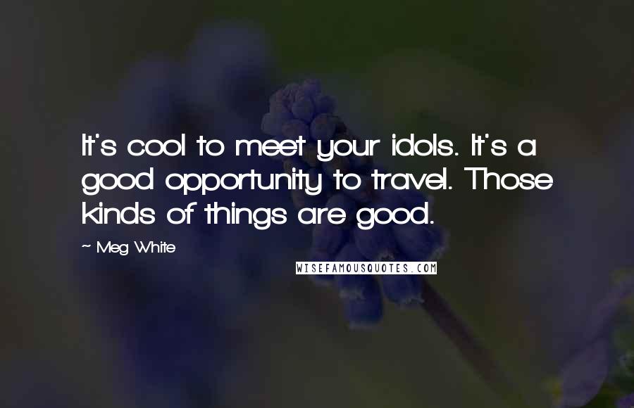 Meg White Quotes: It's cool to meet your idols. It's a good opportunity to travel. Those kinds of things are good.