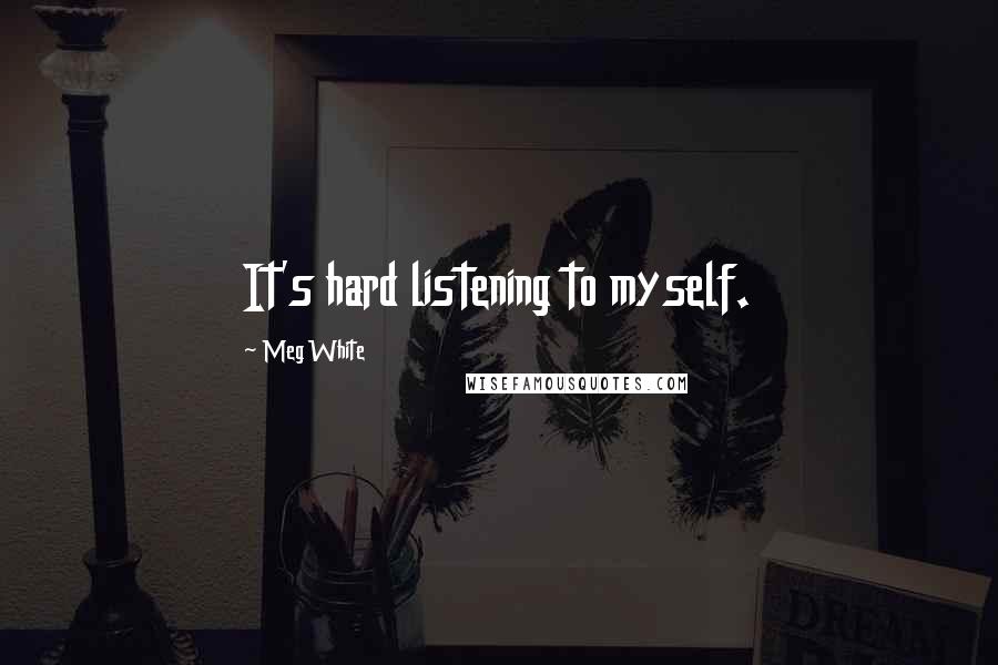 Meg White Quotes: It's hard listening to myself.