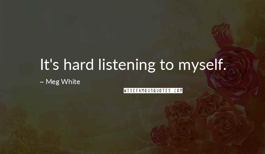 Meg White Quotes: It's hard listening to myself.