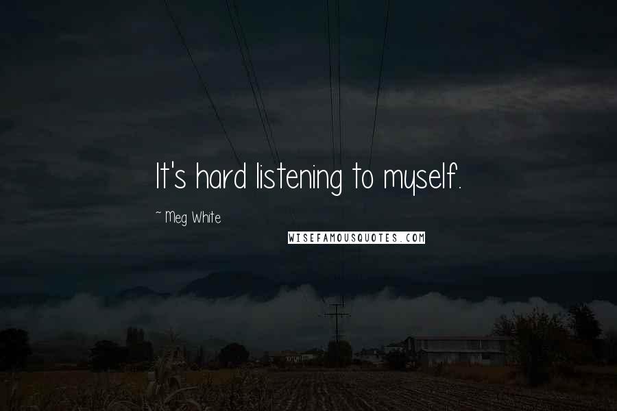 Meg White Quotes: It's hard listening to myself.