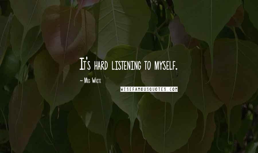 Meg White Quotes: It's hard listening to myself.