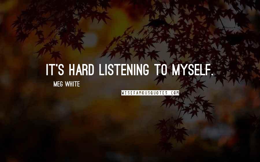 Meg White Quotes: It's hard listening to myself.