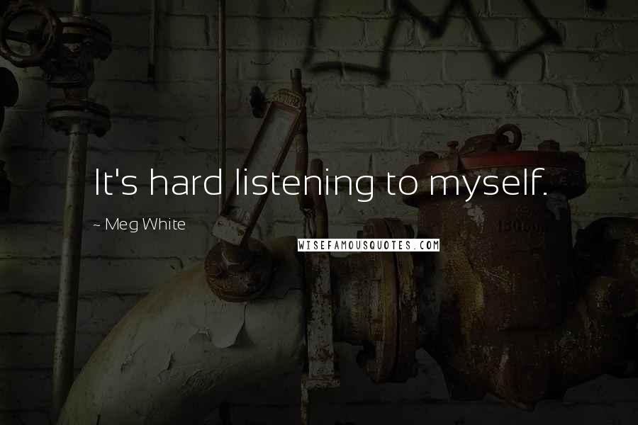 Meg White Quotes: It's hard listening to myself.