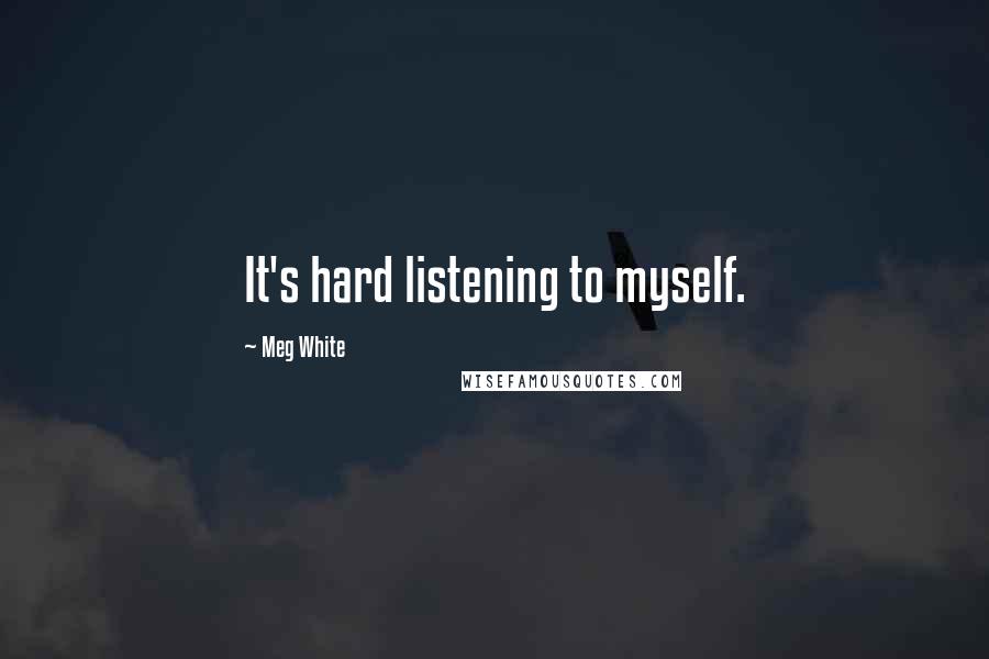 Meg White Quotes: It's hard listening to myself.