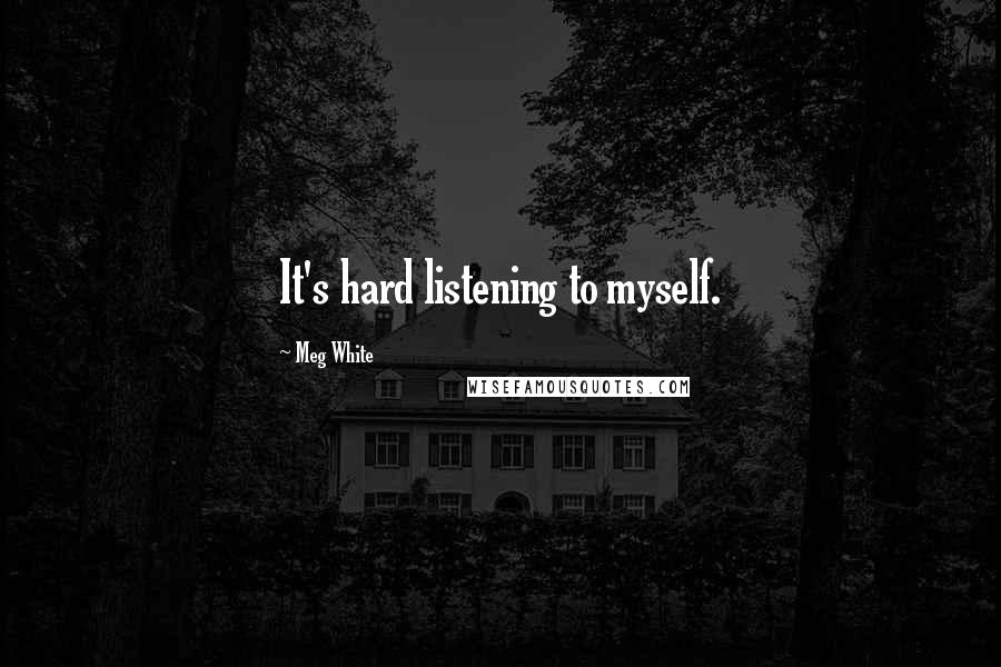 Meg White Quotes: It's hard listening to myself.