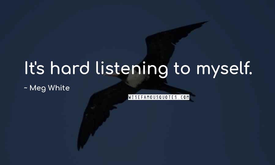 Meg White Quotes: It's hard listening to myself.
