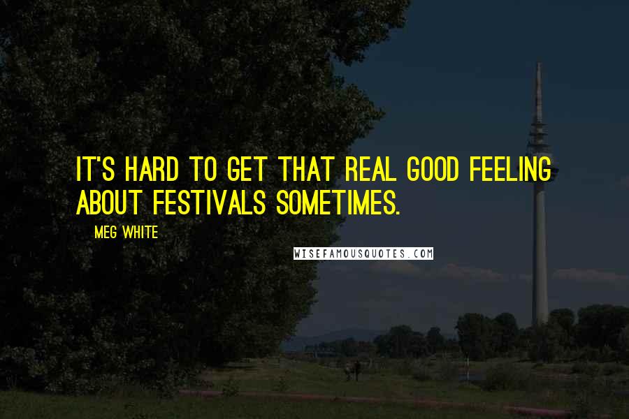 Meg White Quotes: It's hard to get that real good feeling about festivals sometimes.