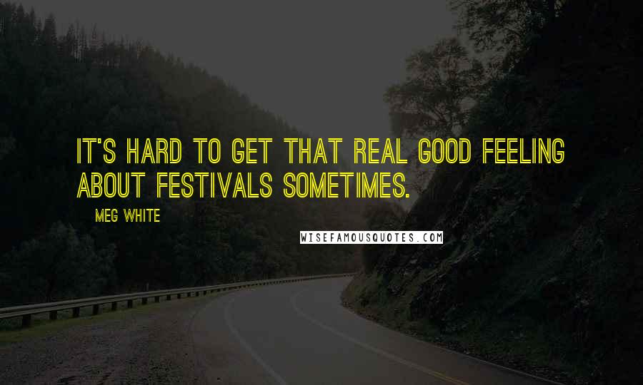 Meg White Quotes: It's hard to get that real good feeling about festivals sometimes.