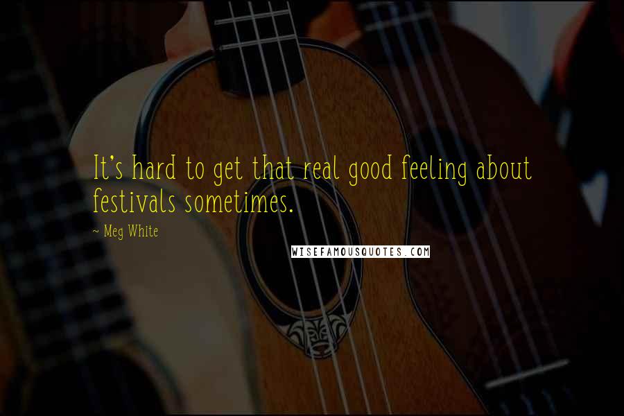 Meg White Quotes: It's hard to get that real good feeling about festivals sometimes.