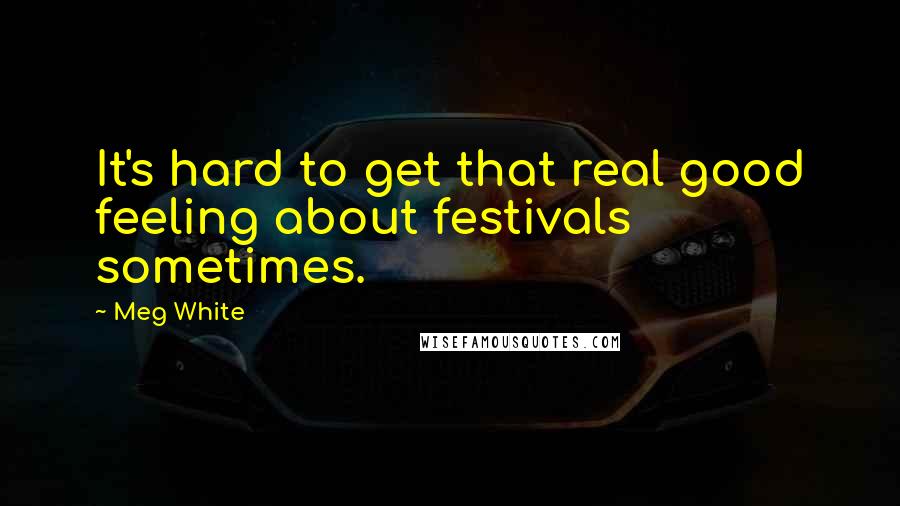 Meg White Quotes: It's hard to get that real good feeling about festivals sometimes.