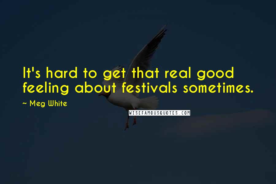 Meg White Quotes: It's hard to get that real good feeling about festivals sometimes.