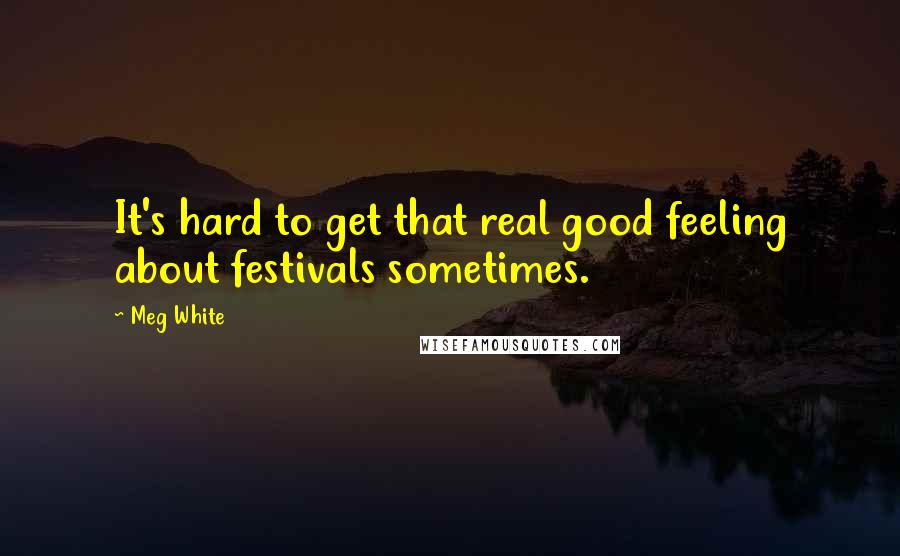 Meg White Quotes: It's hard to get that real good feeling about festivals sometimes.