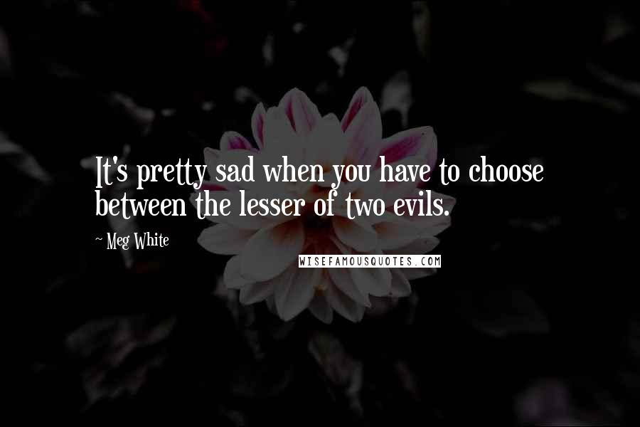 Meg White Quotes: It's pretty sad when you have to choose between the lesser of two evils.