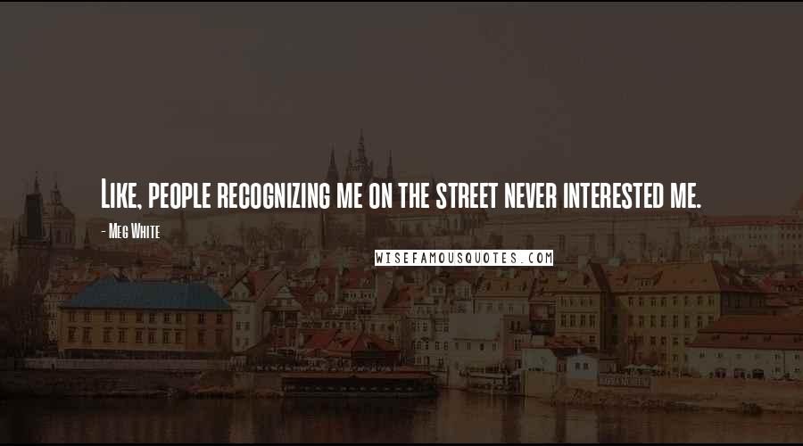 Meg White Quotes: Like, people recognizing me on the street never interested me.