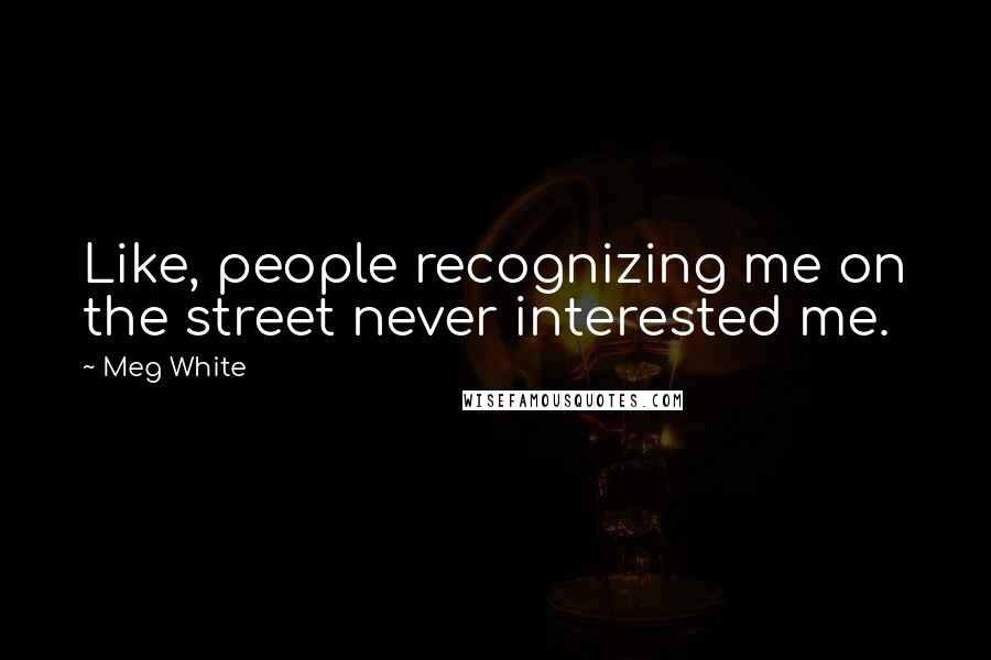 Meg White Quotes: Like, people recognizing me on the street never interested me.