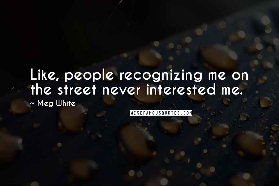 Meg White Quotes: Like, people recognizing me on the street never interested me.