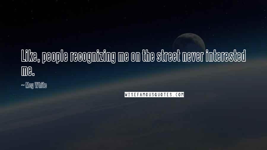Meg White Quotes: Like, people recognizing me on the street never interested me.