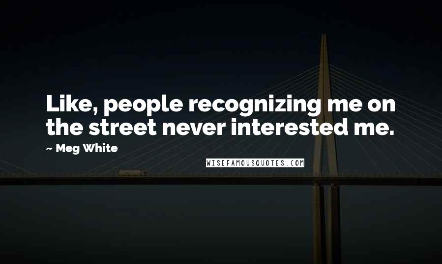 Meg White Quotes: Like, people recognizing me on the street never interested me.