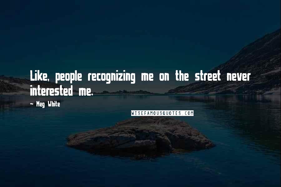 Meg White Quotes: Like, people recognizing me on the street never interested me.