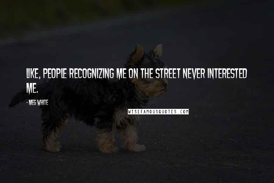 Meg White Quotes: Like, people recognizing me on the street never interested me.
