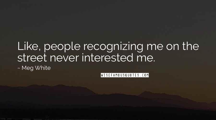 Meg White Quotes: Like, people recognizing me on the street never interested me.